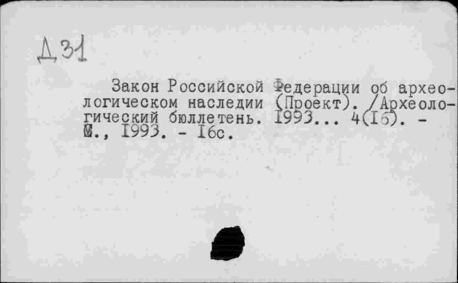 ﻿
Закон Российской логическом наследии гический бюллетень, й., 1993. - 16с.
Федерации об архео (Проект). /Археоло 1993... 4(10. -